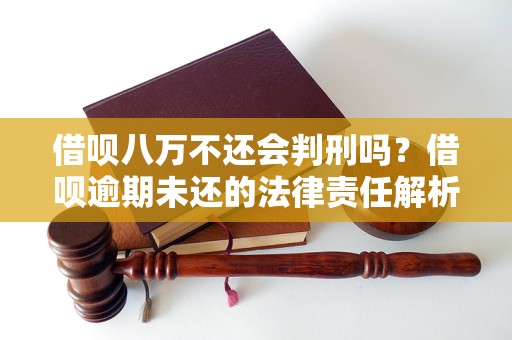 借呗八万不还会判刑吗？借呗逾期未还的法律责任解析