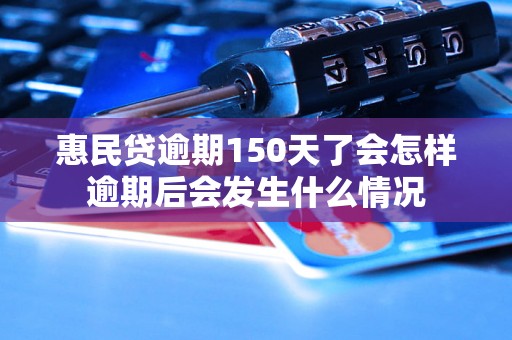 惠民贷逾期150天了会怎样逾期后会发生什么情况