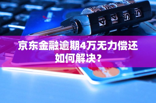 京东金融逾期4万无力偿还如何解决？