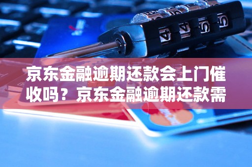 京东金融逾期还款会上门催收吗？京东金融逾期还款需要注意什么？