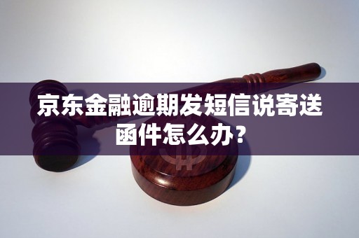 京东金融逾期发短信说寄送函件怎么办？