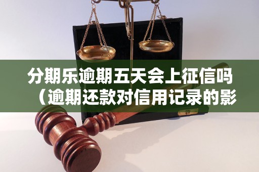 分期乐逾期五天会上征信吗（逾期还款对信用记录的影响）