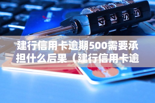 建行信用卡逾期500需要承担什么后果（建行信用卡逾期罚息和滞纳金如何计算）