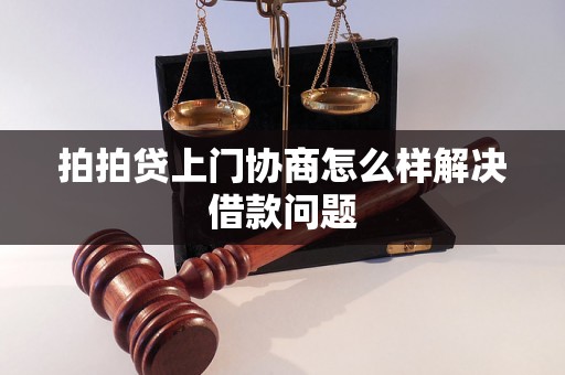 拍拍贷上门协商怎么样解决借款问题