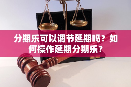 分期乐可以调节延期吗？如何操作延期分期乐？