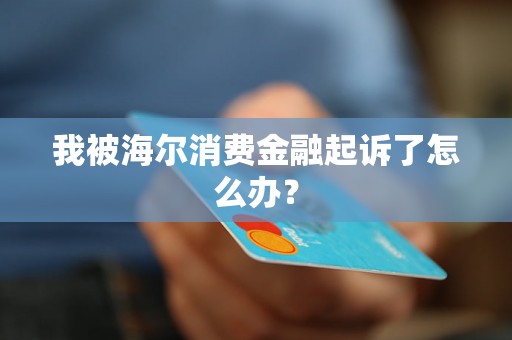 我被海尔消费金融起诉了怎么办？