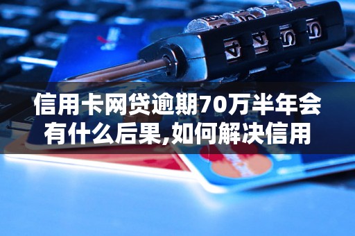 信用卡网贷逾期70万半年会有什么后果,如何解决信用卡网贷逾期问题