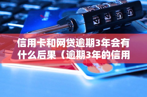 信用卡和网贷逾期3年会有什么后果（逾期3年的信用卡和网贷处理方式）