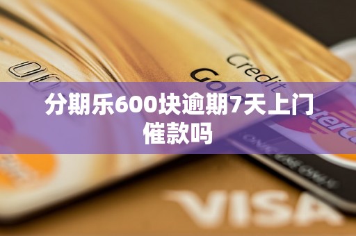 分期乐600块逾期7天上门催款吗