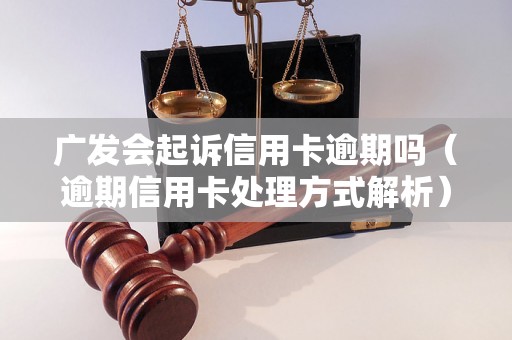 广发会起诉信用卡逾期吗（逾期信用卡处理方式解析）