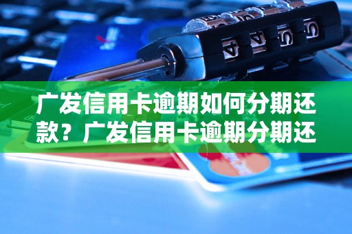 广发信用卡逾期如何分期还款？广发信用卡逾期分期还款攻略