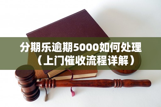 分期乐逾期5000如何处理（上门催收流程详解）