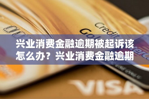 兴业消费金融逾期被起诉该怎么办？兴业消费金融逾期案例分析