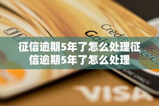 征信逾期5年了怎么处理征信逾期5年了怎么处理