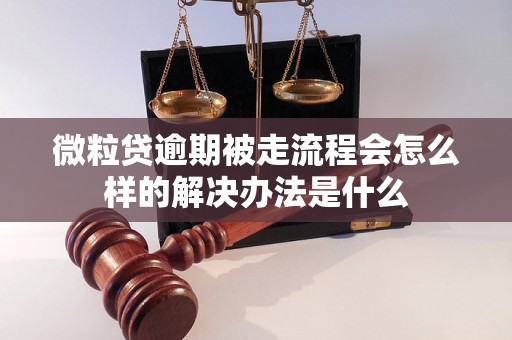 微粒贷逾期被走流程会怎么样的解决办法是什么