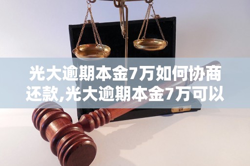 光大逾期本金7万如何协商还款,光大逾期本金7万可以怎么解决