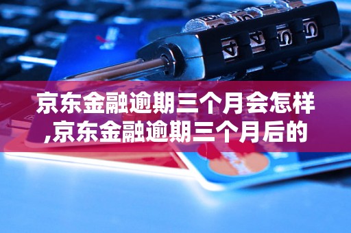 京东金融逾期三个月会怎样,京东金融逾期三个月后的后果