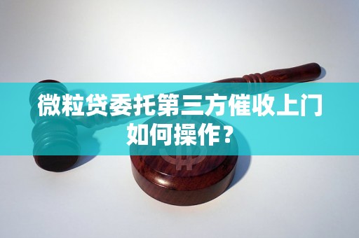 微粒贷委托第三方催收上门如何操作？