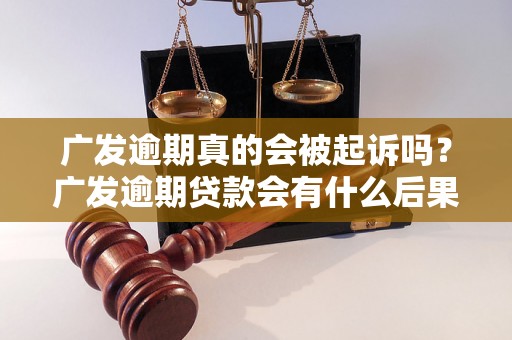 广发逾期真的会被起诉吗？广发逾期贷款会有什么后果？