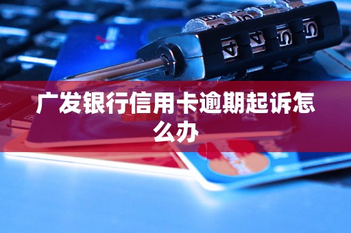 广发银行信用卡逾期起诉怎么办