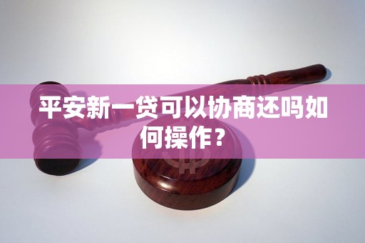 平安新一贷可以协商还吗如何操作？