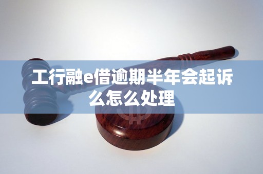 工行融e借逾期半年会起诉么怎么处理