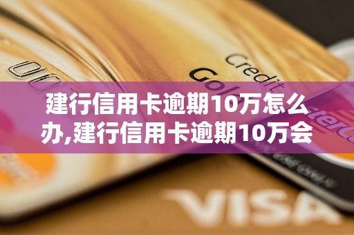 建行信用卡逾期10万怎么办,建行信用卡逾期10万会有什么后果