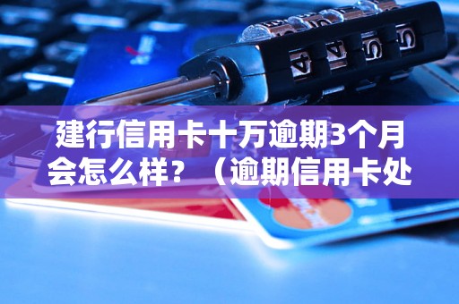 建行信用卡十万逾期3个月会怎么样？（逾期信用卡处理措施详解）