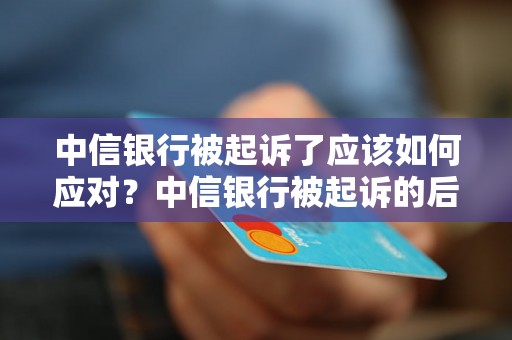 中信银行被起诉了应该如何应对？中信银行被起诉的后果及解决办法