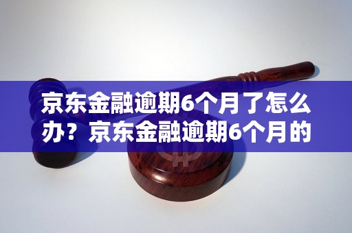 京东金融逾期6个月了怎么办？京东金融逾期6个月的后果有哪些？