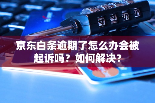 京东白条逾期了怎么办会被起诉吗？如何解决？