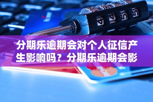 分期乐逾期会对个人征信产生影响吗？分期乐逾期会影响信用记录吗？