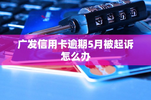 广发信用卡逾期5月被起诉怎么办