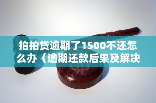 拍拍贷逾期了1500不还怎么办（逾期还款后果及解决方法）