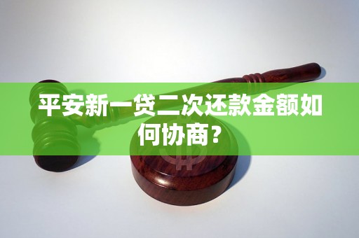 平安新一贷二次还款金额如何协商？