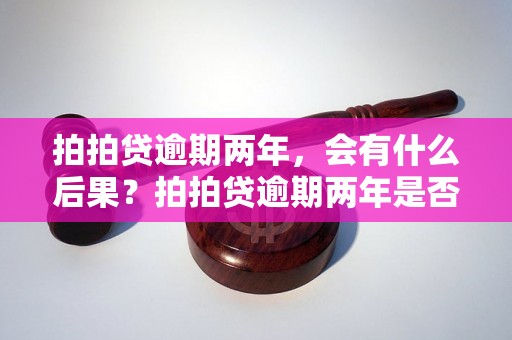 拍拍贷逾期两年，会有什么后果？拍拍贷逾期两年是否会被起诉？