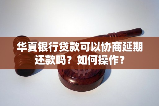 华夏银行贷款可以协商延期还款吗？如何操作？