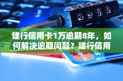 建行信用卡1万逾期8年，如何解决逾期问题？建行信用卡逾期8年的后果及处理方法