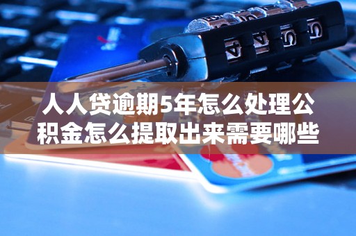 人人贷逾期5年怎么处理公积金怎么提取出来需要哪些手续