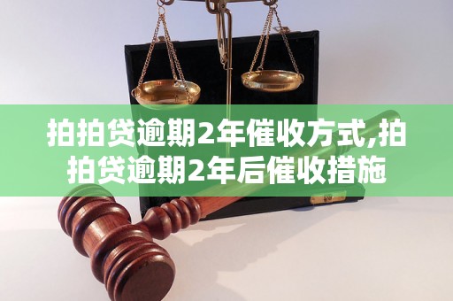 拍拍贷逾期2年催收方式,拍拍贷逾期2年后催收措施