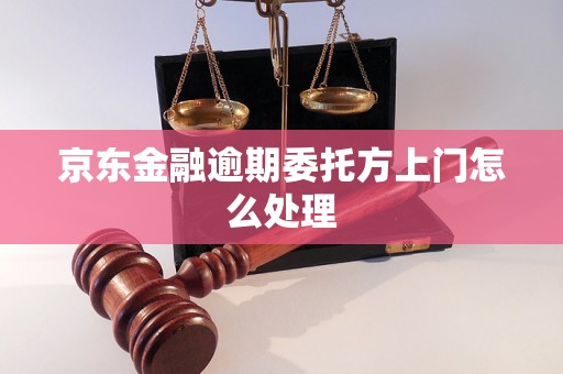 京东金融逾期委托方上门怎么处理