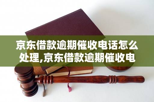 京东借款逾期催收电话怎么处理,京东借款逾期催收电话的解决办法