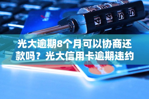 光大逾期8个月可以协商还款吗？光大信用卡逾期违约金怎么计算？