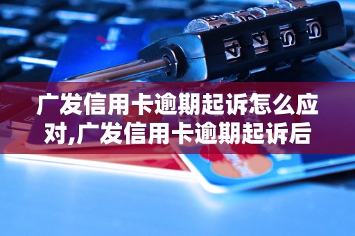 广发信用卡逾期起诉怎么应对,广发信用卡逾期起诉后的解决方法