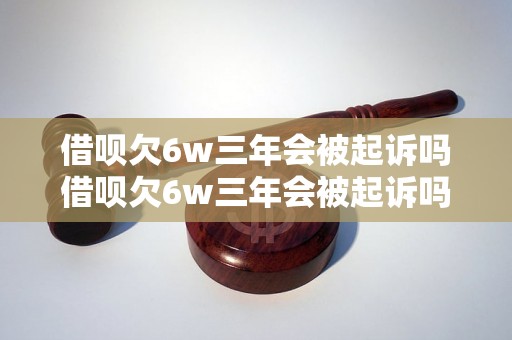 借呗欠6w三年会被起诉吗借呗欠6w三年会被起诉吗