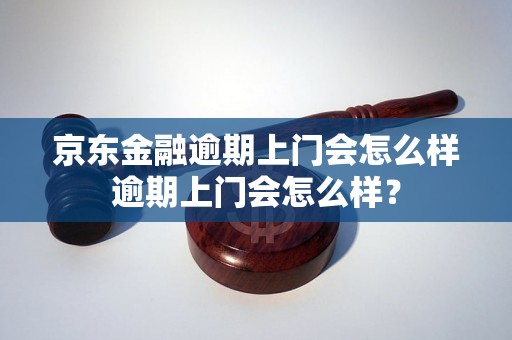 京东金融逾期上门会怎么样逾期上门会怎么样？