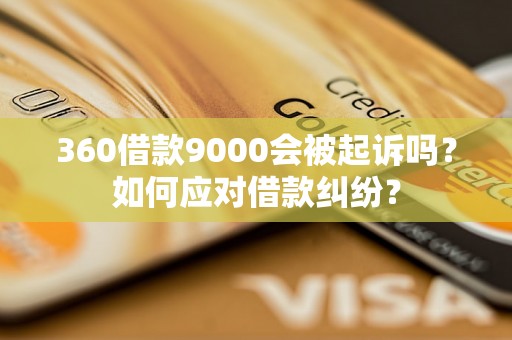 360借款9000会被起诉吗？如何应对借款纠纷？