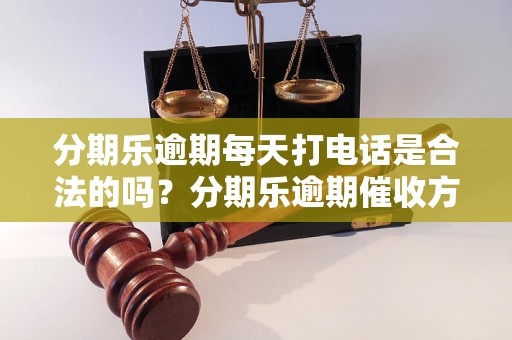 分期乐逾期每天打电话是合法的吗？分期乐逾期催收方式分析