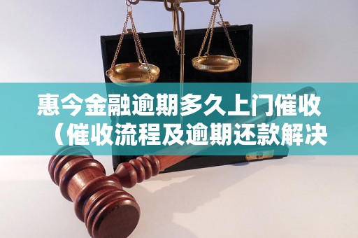 惠今金融逾期多久上门催收（催收流程及逾期还款解决方案）