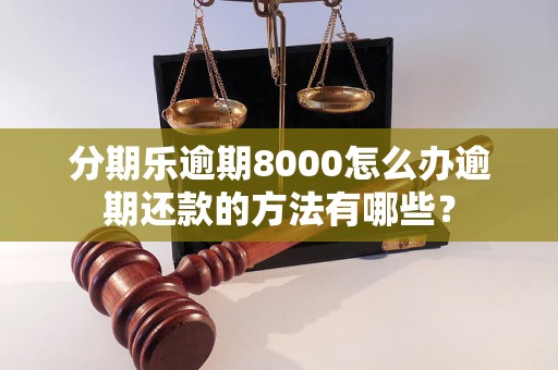 分期乐逾期8000怎么办逾期还款的方法有哪些？